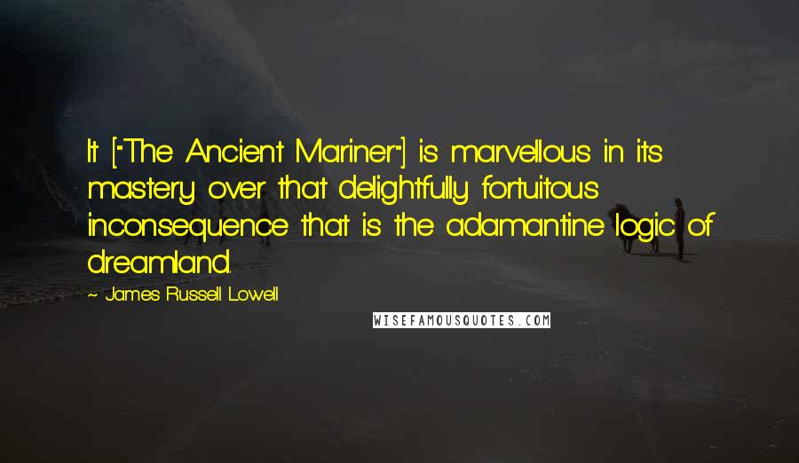 James Russell Lowell Quotes: It ["The Ancient Mariner"] is marvellous in its mastery over that delightfully fortuitous inconsequence that is the adamantine logic of dreamland.