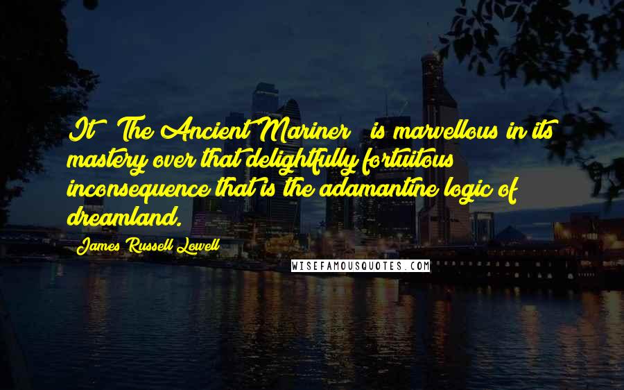 James Russell Lowell Quotes: It ["The Ancient Mariner"] is marvellous in its mastery over that delightfully fortuitous inconsequence that is the adamantine logic of dreamland.