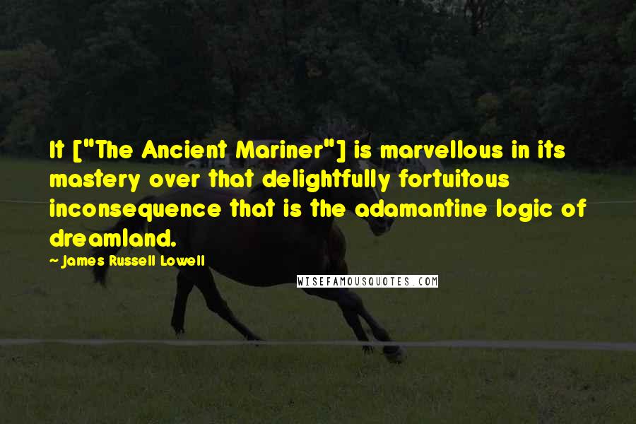 James Russell Lowell Quotes: It ["The Ancient Mariner"] is marvellous in its mastery over that delightfully fortuitous inconsequence that is the adamantine logic of dreamland.