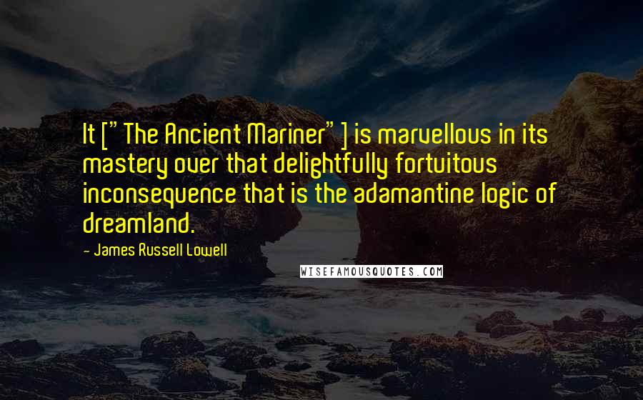 James Russell Lowell Quotes: It ["The Ancient Mariner"] is marvellous in its mastery over that delightfully fortuitous inconsequence that is the adamantine logic of dreamland.