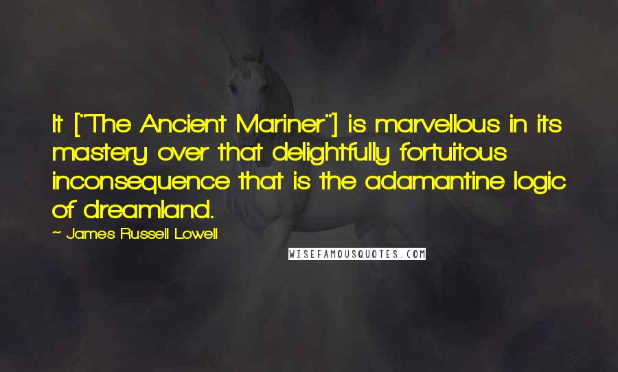 James Russell Lowell Quotes: It ["The Ancient Mariner"] is marvellous in its mastery over that delightfully fortuitous inconsequence that is the adamantine logic of dreamland.