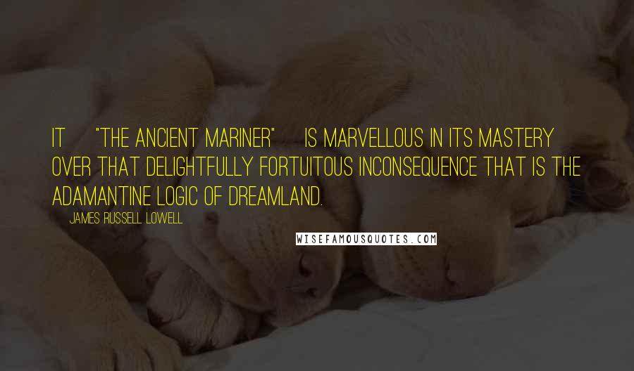 James Russell Lowell Quotes: It ["The Ancient Mariner"] is marvellous in its mastery over that delightfully fortuitous inconsequence that is the adamantine logic of dreamland.