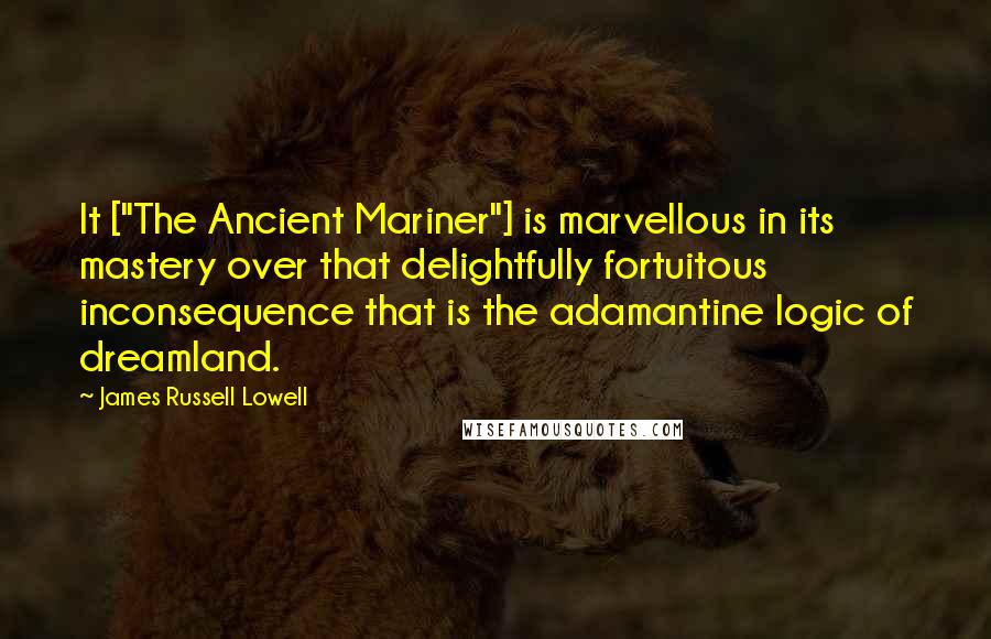 James Russell Lowell Quotes: It ["The Ancient Mariner"] is marvellous in its mastery over that delightfully fortuitous inconsequence that is the adamantine logic of dreamland.