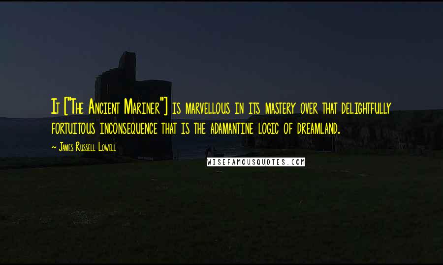 James Russell Lowell Quotes: It ["The Ancient Mariner"] is marvellous in its mastery over that delightfully fortuitous inconsequence that is the adamantine logic of dreamland.