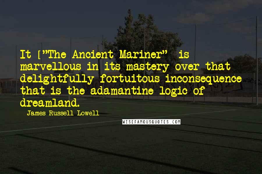 James Russell Lowell Quotes: It ["The Ancient Mariner"] is marvellous in its mastery over that delightfully fortuitous inconsequence that is the adamantine logic of dreamland.