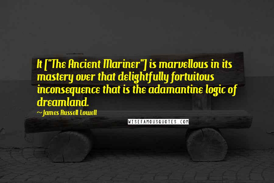 James Russell Lowell Quotes: It ["The Ancient Mariner"] is marvellous in its mastery over that delightfully fortuitous inconsequence that is the adamantine logic of dreamland.