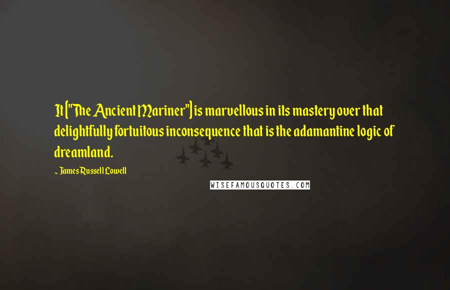 James Russell Lowell Quotes: It ["The Ancient Mariner"] is marvellous in its mastery over that delightfully fortuitous inconsequence that is the adamantine logic of dreamland.