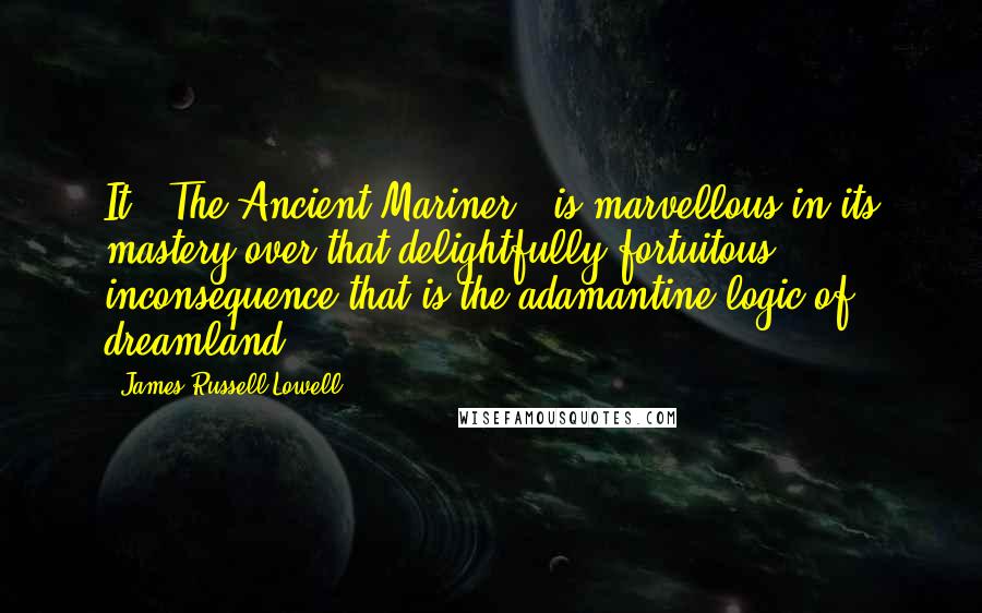 James Russell Lowell Quotes: It ["The Ancient Mariner"] is marvellous in its mastery over that delightfully fortuitous inconsequence that is the adamantine logic of dreamland.