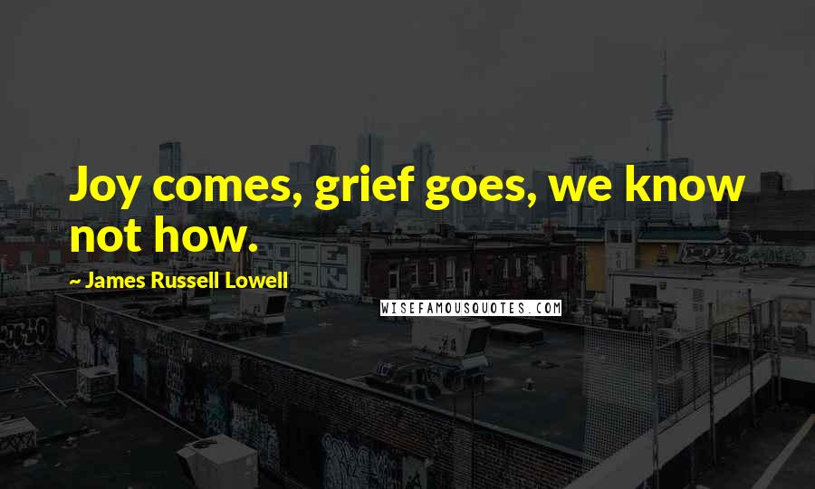 James Russell Lowell Quotes: Joy comes, grief goes, we know not how.