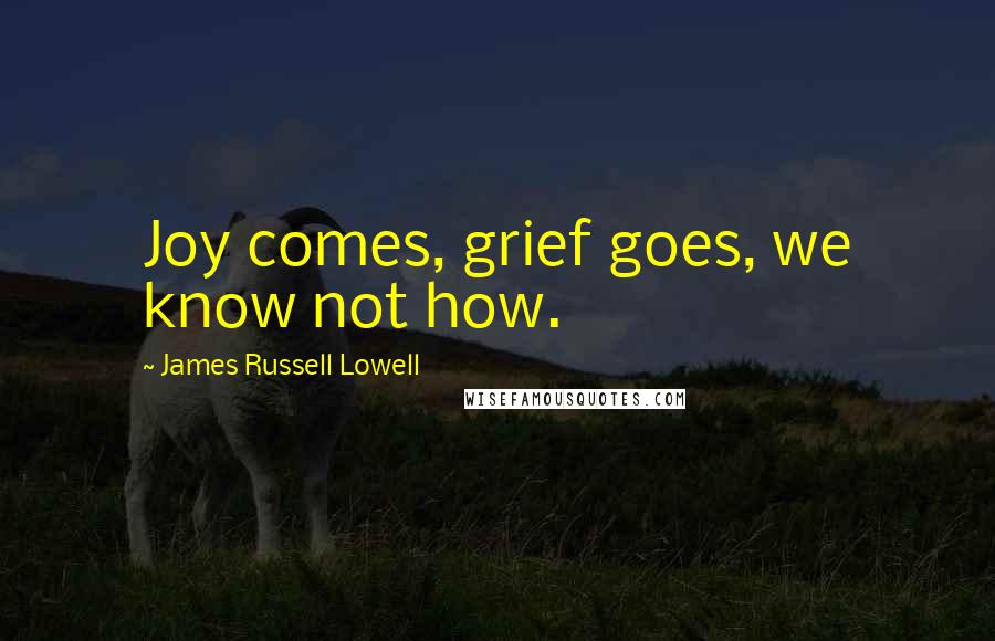 James Russell Lowell Quotes: Joy comes, grief goes, we know not how.