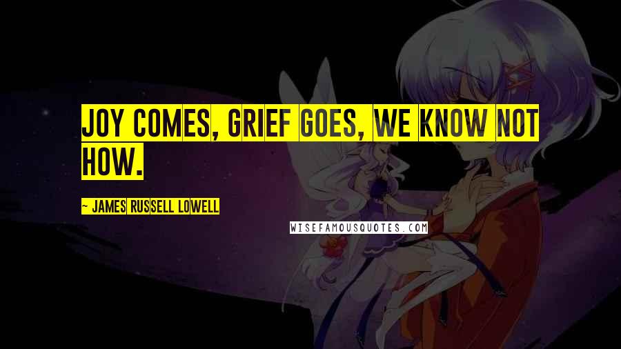 James Russell Lowell Quotes: Joy comes, grief goes, we know not how.