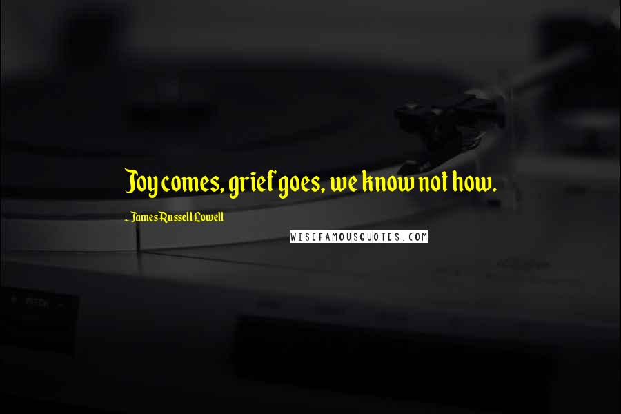 James Russell Lowell Quotes: Joy comes, grief goes, we know not how.