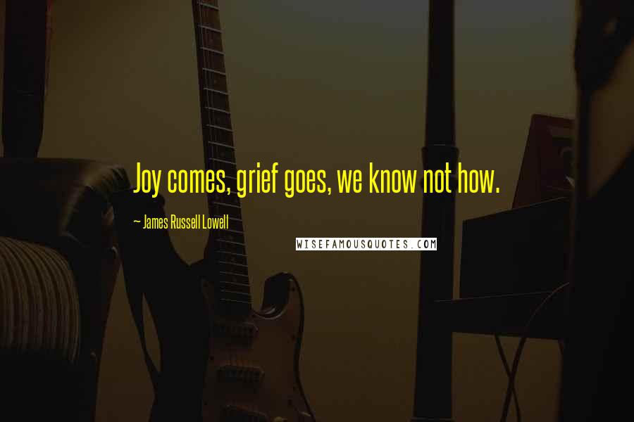 James Russell Lowell Quotes: Joy comes, grief goes, we know not how.