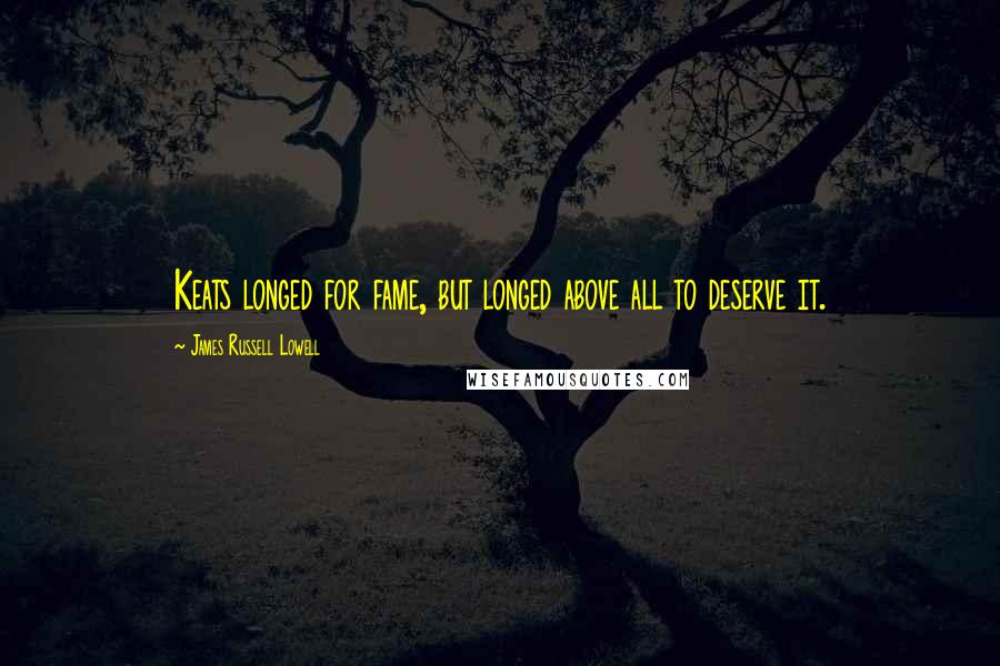 James Russell Lowell Quotes: Keats longed for fame, but longed above all to deserve it.