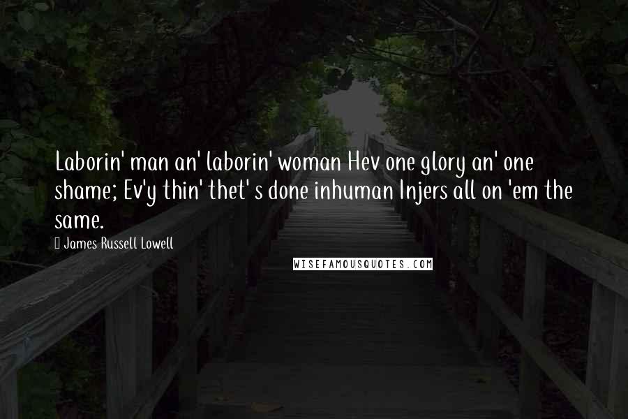 James Russell Lowell Quotes: Laborin' man an' laborin' woman Hev one glory an' one shame; Ev'y thin' thet' s done inhuman Injers all on 'em the same.