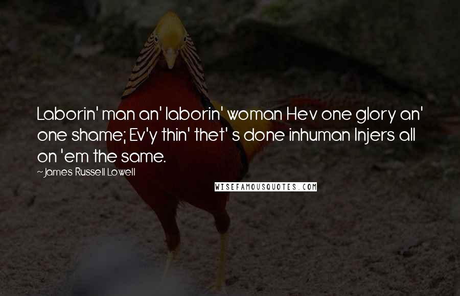 James Russell Lowell Quotes: Laborin' man an' laborin' woman Hev one glory an' one shame; Ev'y thin' thet' s done inhuman Injers all on 'em the same.