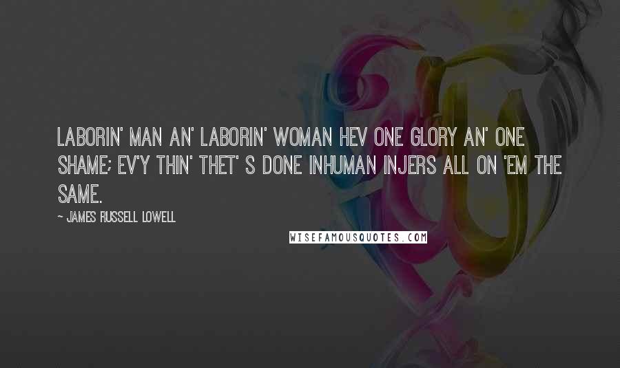 James Russell Lowell Quotes: Laborin' man an' laborin' woman Hev one glory an' one shame; Ev'y thin' thet' s done inhuman Injers all on 'em the same.