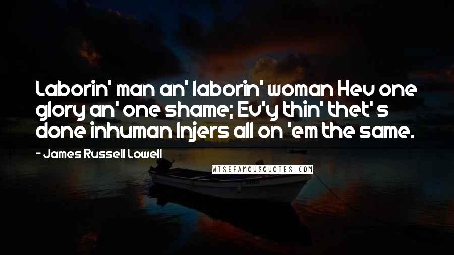 James Russell Lowell Quotes: Laborin' man an' laborin' woman Hev one glory an' one shame; Ev'y thin' thet' s done inhuman Injers all on 'em the same.