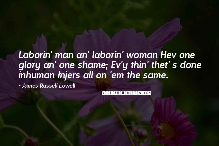 James Russell Lowell Quotes: Laborin' man an' laborin' woman Hev one glory an' one shame; Ev'y thin' thet' s done inhuman Injers all on 'em the same.