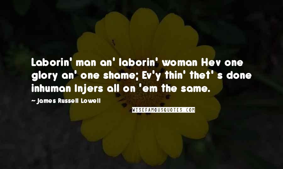 James Russell Lowell Quotes: Laborin' man an' laborin' woman Hev one glory an' one shame; Ev'y thin' thet' s done inhuman Injers all on 'em the same.