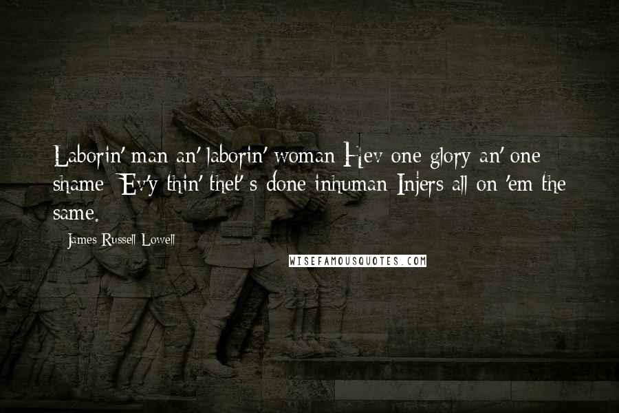 James Russell Lowell Quotes: Laborin' man an' laborin' woman Hev one glory an' one shame; Ev'y thin' thet' s done inhuman Injers all on 'em the same.