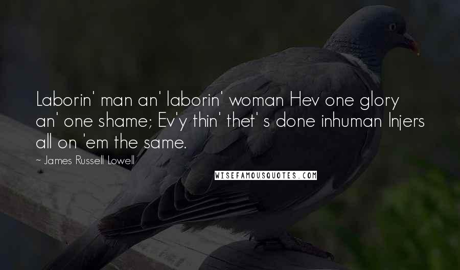 James Russell Lowell Quotes: Laborin' man an' laborin' woman Hev one glory an' one shame; Ev'y thin' thet' s done inhuman Injers all on 'em the same.