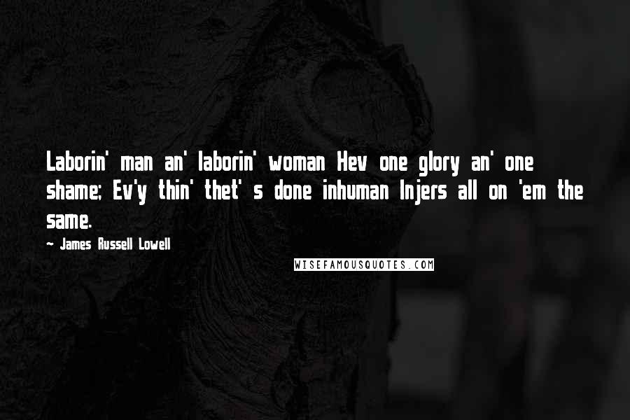 James Russell Lowell Quotes: Laborin' man an' laborin' woman Hev one glory an' one shame; Ev'y thin' thet' s done inhuman Injers all on 'em the same.