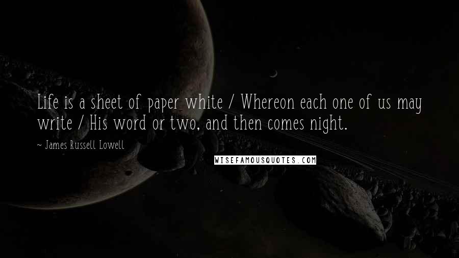 James Russell Lowell Quotes: Life is a sheet of paper white / Whereon each one of us may write / His word or two, and then comes night.