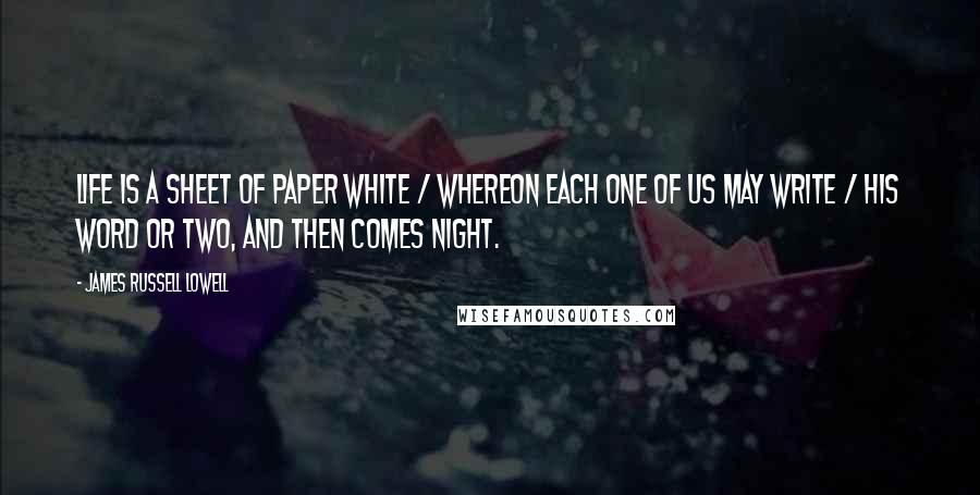 James Russell Lowell Quotes: Life is a sheet of paper white / Whereon each one of us may write / His word or two, and then comes night.