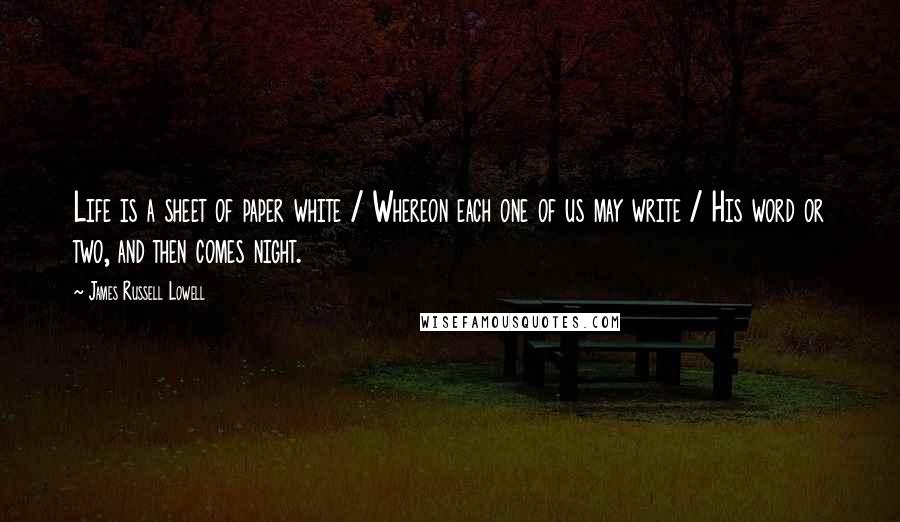 James Russell Lowell Quotes: Life is a sheet of paper white / Whereon each one of us may write / His word or two, and then comes night.