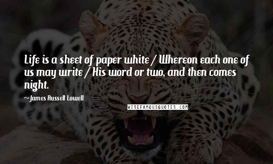 James Russell Lowell Quotes: Life is a sheet of paper white / Whereon each one of us may write / His word or two, and then comes night.