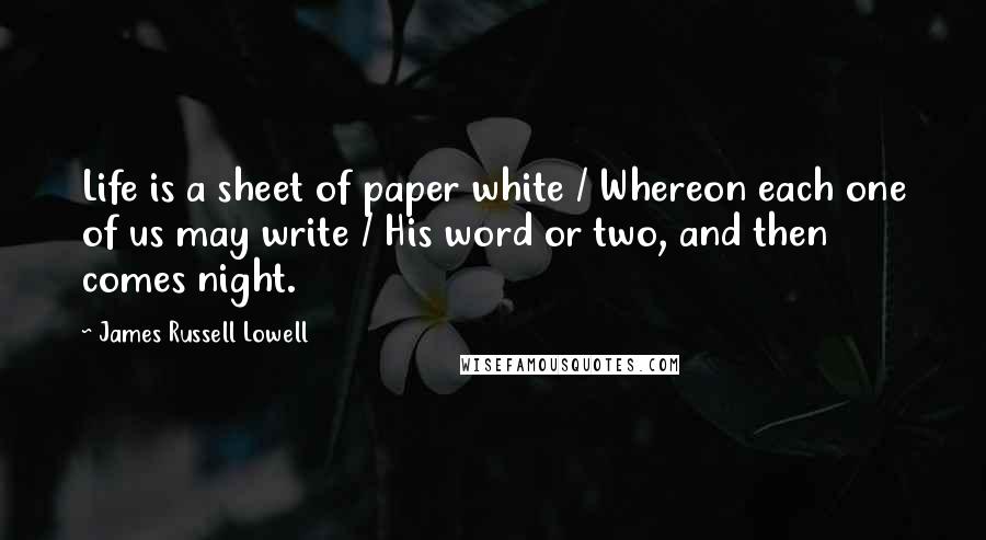 James Russell Lowell Quotes: Life is a sheet of paper white / Whereon each one of us may write / His word or two, and then comes night.