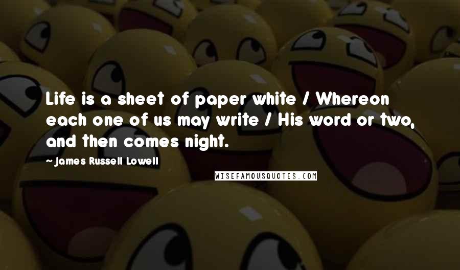 James Russell Lowell Quotes: Life is a sheet of paper white / Whereon each one of us may write / His word or two, and then comes night.