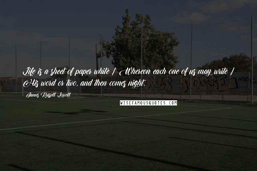 James Russell Lowell Quotes: Life is a sheet of paper white / Whereon each one of us may write / His word or two, and then comes night.