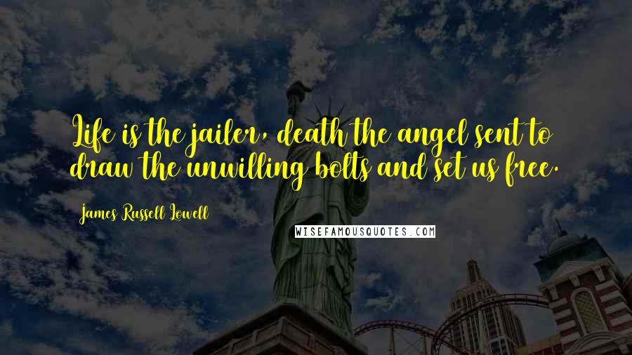 James Russell Lowell Quotes: Life is the jailer, death the angel sent to draw the unwilling bolts and set us free.