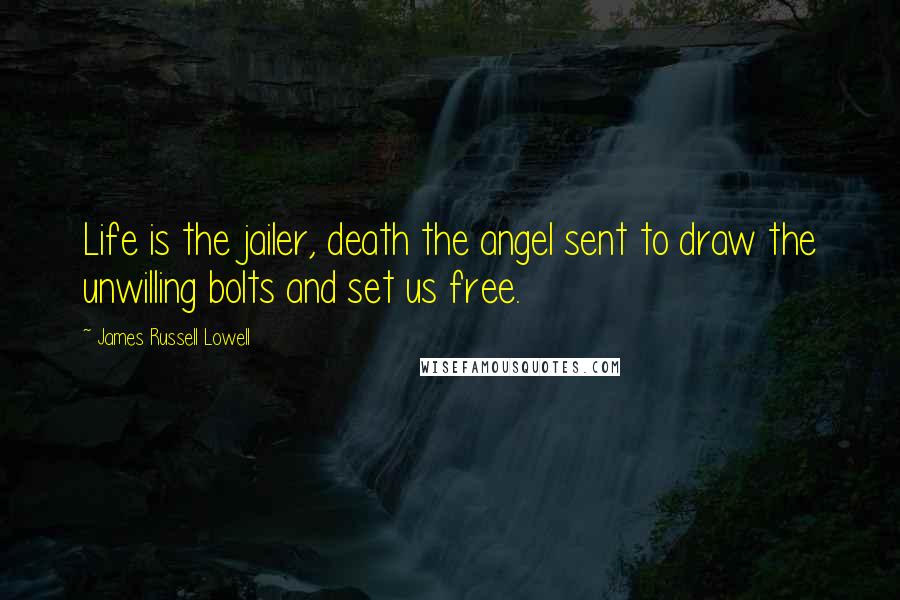 James Russell Lowell Quotes: Life is the jailer, death the angel sent to draw the unwilling bolts and set us free.