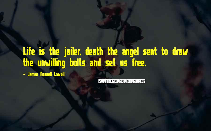 James Russell Lowell Quotes: Life is the jailer, death the angel sent to draw the unwilling bolts and set us free.