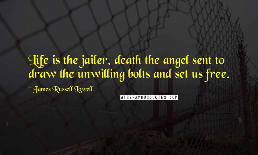 James Russell Lowell Quotes: Life is the jailer, death the angel sent to draw the unwilling bolts and set us free.