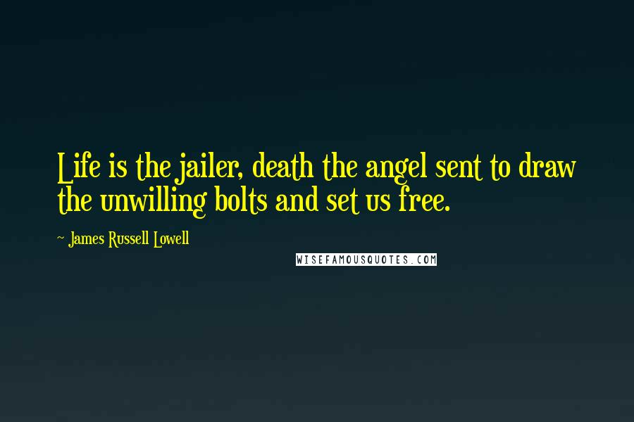 James Russell Lowell Quotes: Life is the jailer, death the angel sent to draw the unwilling bolts and set us free.