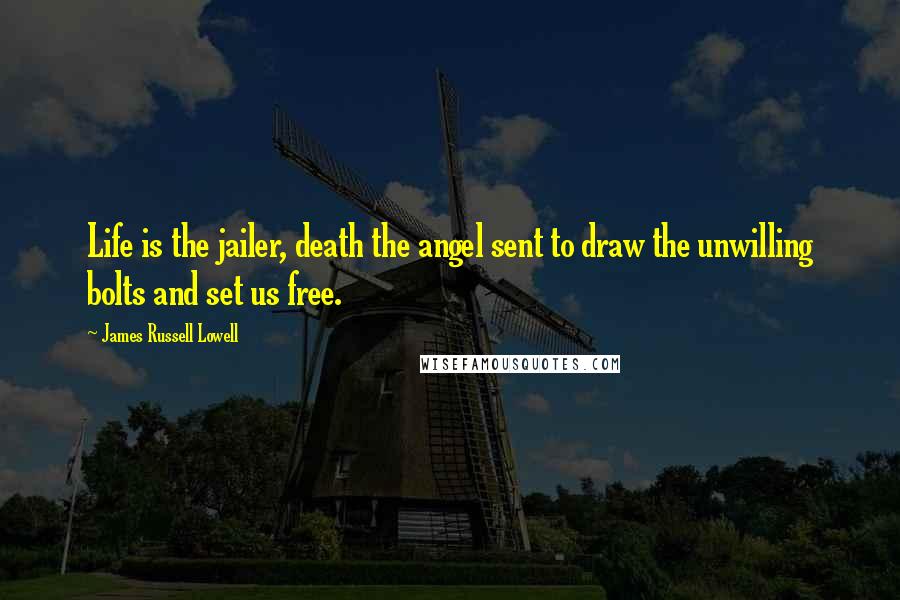 James Russell Lowell Quotes: Life is the jailer, death the angel sent to draw the unwilling bolts and set us free.