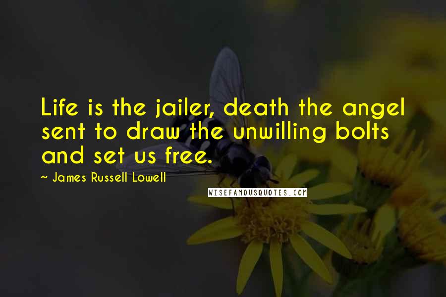 James Russell Lowell Quotes: Life is the jailer, death the angel sent to draw the unwilling bolts and set us free.