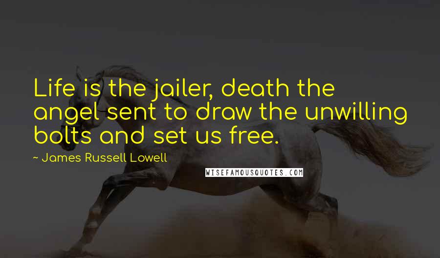 James Russell Lowell Quotes: Life is the jailer, death the angel sent to draw the unwilling bolts and set us free.