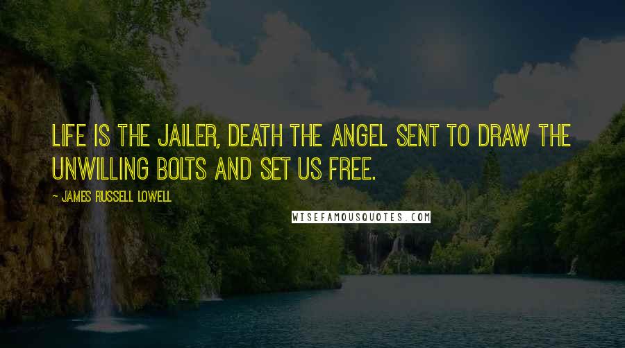 James Russell Lowell Quotes: Life is the jailer, death the angel sent to draw the unwilling bolts and set us free.