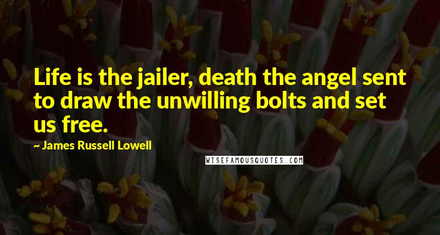 James Russell Lowell Quotes: Life is the jailer, death the angel sent to draw the unwilling bolts and set us free.