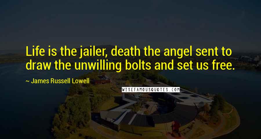 James Russell Lowell Quotes: Life is the jailer, death the angel sent to draw the unwilling bolts and set us free.