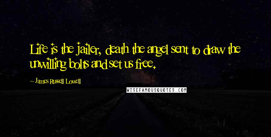 James Russell Lowell Quotes: Life is the jailer, death the angel sent to draw the unwilling bolts and set us free.