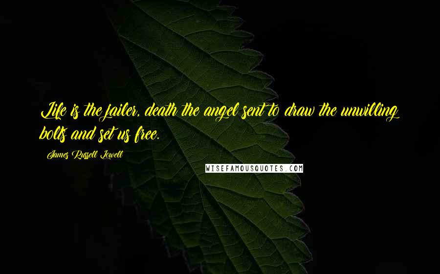 James Russell Lowell Quotes: Life is the jailer, death the angel sent to draw the unwilling bolts and set us free.