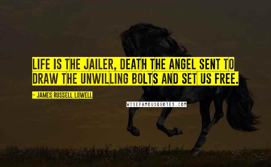 James Russell Lowell Quotes: Life is the jailer, death the angel sent to draw the unwilling bolts and set us free.