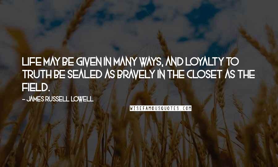 James Russell Lowell Quotes: Life may be given in many ways, and loyalty to truth be sealed as bravely in the closet as the field.