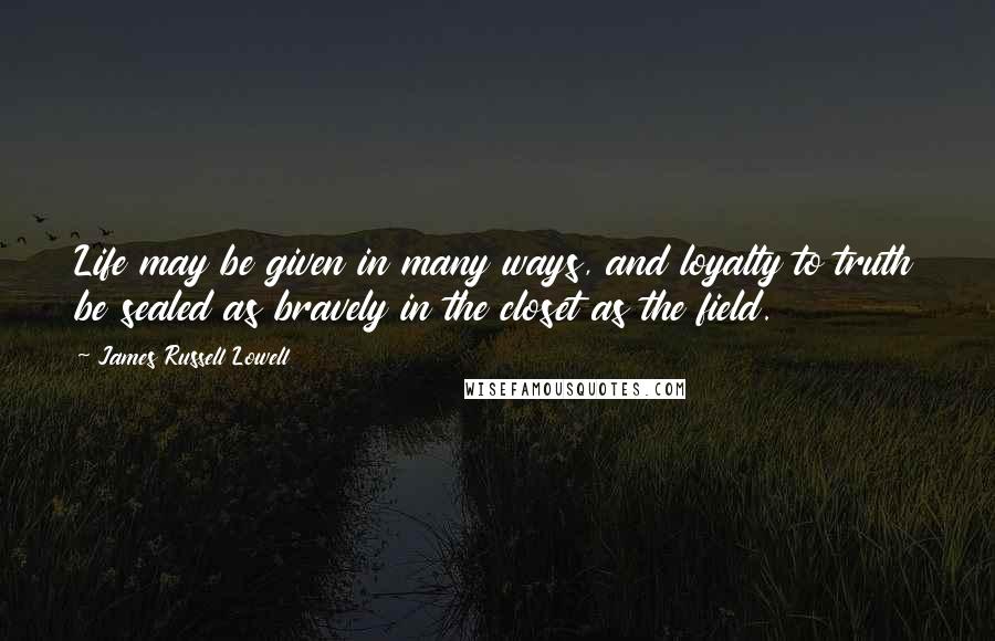 James Russell Lowell Quotes: Life may be given in many ways, and loyalty to truth be sealed as bravely in the closet as the field.